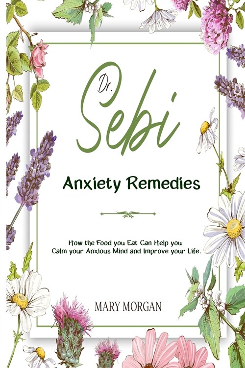 Dr Sebi Anxiety Remedies: How the Food you Eat Can Help you Calm your Anxious Mind and Improve your Life. (Paperback)
