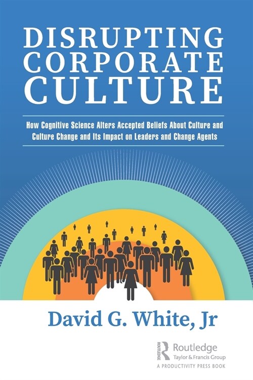 Disrupting Corporate Culture : How Cognitive Science Alters Accepted Beliefs About Culture and Culture Change and Its Impact on Leaders and Change Age (Paperback)