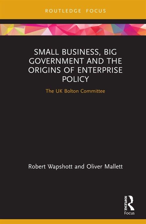 Small Business, Big Government and the Origins of Enterprise Policy : The UK Bolton Committee (Hardcover)