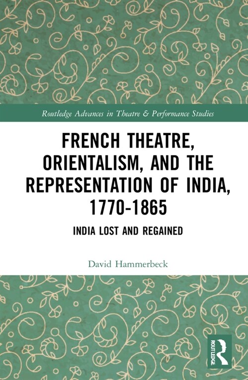 French Theatre, Orientalism, and the Representation of India, 1770-1865 : India Lost and Regained (Hardcover)