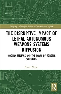 The Disruptive Impact of Lethal Autonomous Weapons Systems Diffusion : Modern Melians and the Dawn of Robotic Warriors (Hardcover)