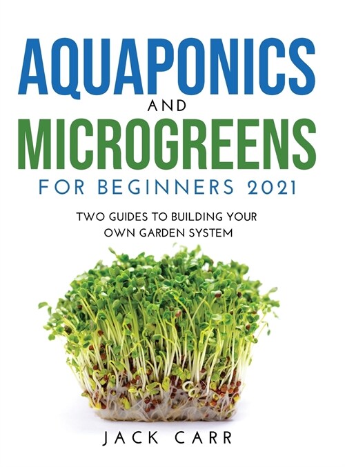 Aquaponics and Microgreens for Beginners 2021: Two Guides to Building Your Own Garden System (Hardcover)