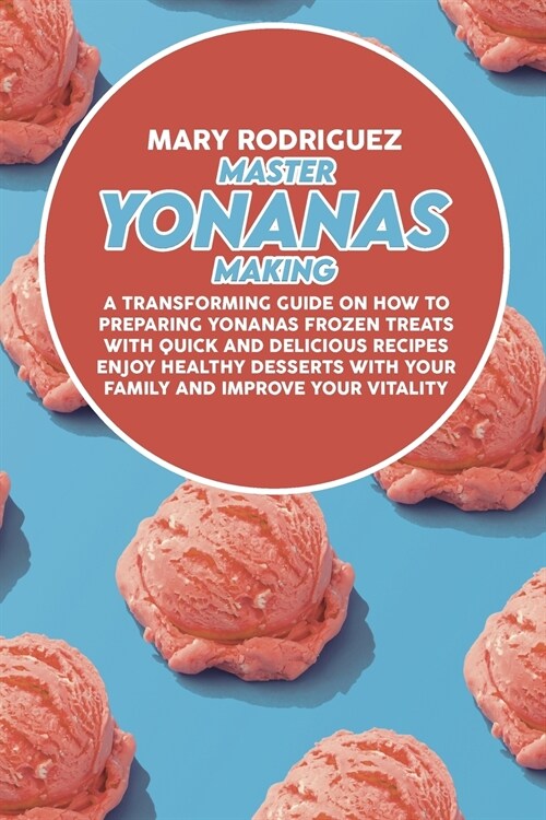 Master Yonanas Making: A Transforming Guide On How To Preparing Yonanas Frozen Treats With Quick And Delicious Recipes Enjoy Healthy Desserts (Paperback)