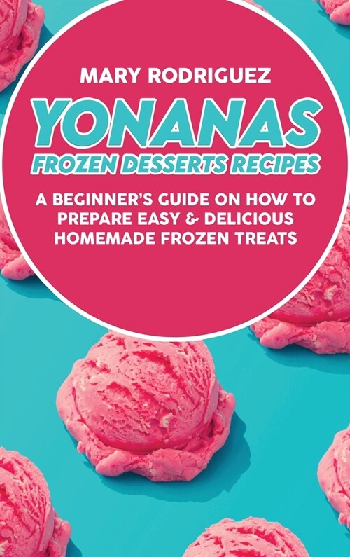 Yonanas Frozen Desserts Recipes: A Beginners Guide On How To Prepare Easy & Delicious Homemade Frozen Treats (Hardcover)