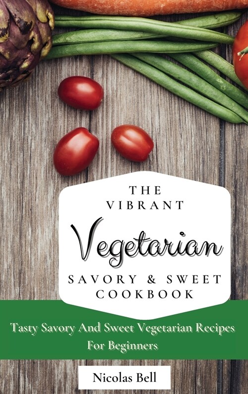 The Vibrant Vegetarian Savory & Sweet Cookbook: Tasty Savory And Sweet Vegetarian Recipes For Beginners (Hardcover)