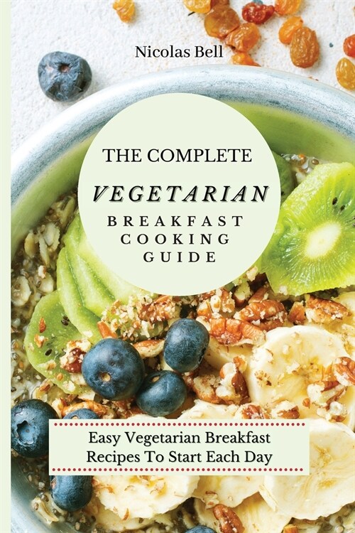 The Complete Vegetarian Breakfast Cooking Guide: Easy Vegetarian Breakfast Recipes To Start Each Day (Paperback)