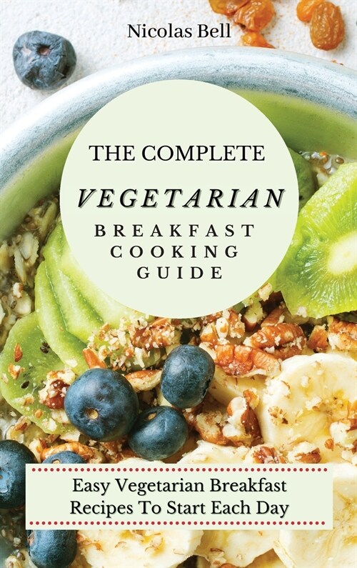 The Complete Vegetarian Breakfast Cooking Guide: Easy Vegetarian Breakfast Recipes To Start Each Day (Hardcover)