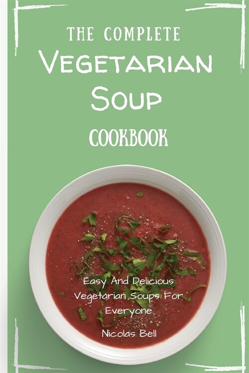 The Complete Vegetarian Soup Cookbook: Easy And Delicious Vegetarian Soup Recipes (Paperback)