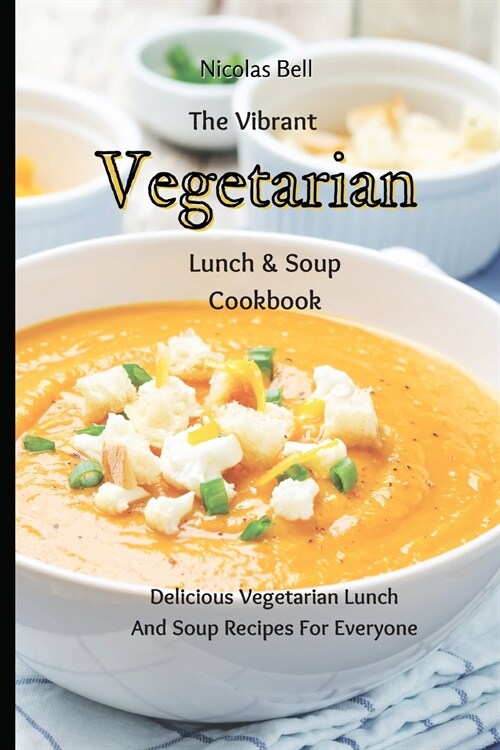 The Vibrant Vegetarian Lunch & Soup Cookbook: Delicious Vegetarian Lunch And Soup Recipes For Everyone (Paperback)