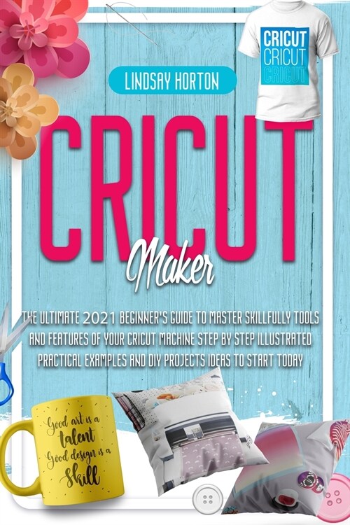 Cricut: Maker: The Ultimate 2021 Beginners Guide To Master Skillfully Tools And Features Of Your Cricut Machine + Step By Ste (Paperback)
