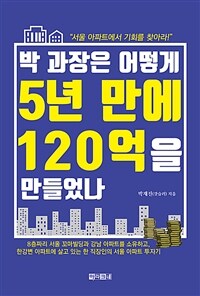 박 과장은 어떻게 5년 만에 120억을 만들었나 :서울 아파트에서 기회를 찾아라 