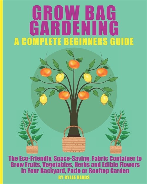 GROW BAG GARDENING - A COMPLETE BEGINNERS GUIDE : The Eco-Friendly, Space-Saving, Fabric Container to Grow Fruits, Vegetables, Herbs & Edible Flowers  (Paperback)