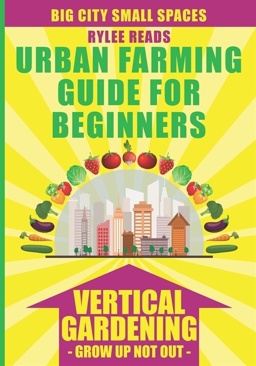BIG CITY SMALL SPACES - URBAN FARMING GUIDE FOR BEGINNERS : VERTICAL GARDENING - GROW UP NOT OUT. The High Yield Technique to Grow a Bounty of Fruits, (Paperback)