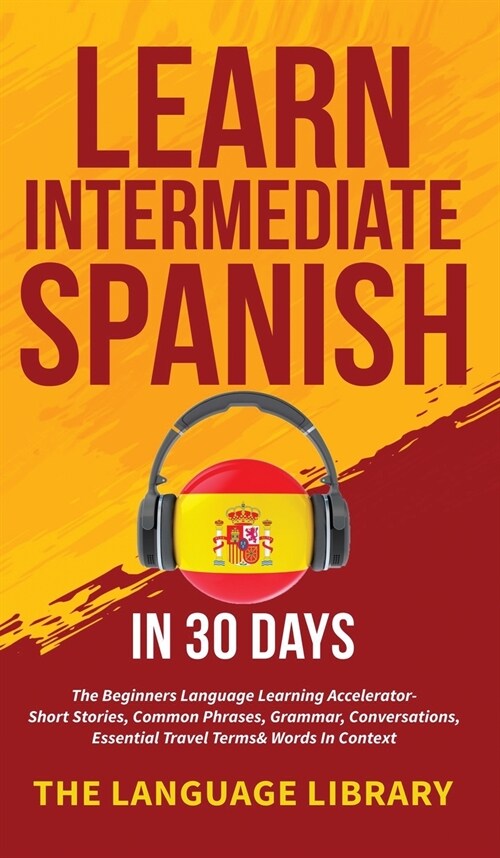 Learn Intermediate Spanish In 30 Days: The Beginners Language Learning Accelerator- Short Stories, Common Phrases, Grammar, Conversations, Essential T (Hardcover)