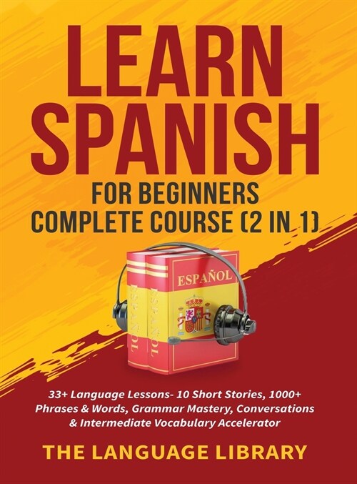 Learn Spanish For Beginners Complete Course (2 in 1): 33+ Language Lessons- 10 Short Stories, 1000+ Phrases& Words, Grammar Mastery, Conversations& In (Hardcover)