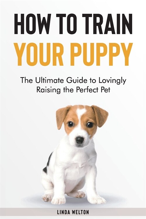 How to Train Your Puppy: The Ultimate Guide to Lovingly Raising the Perfect Pet (Paperback)
