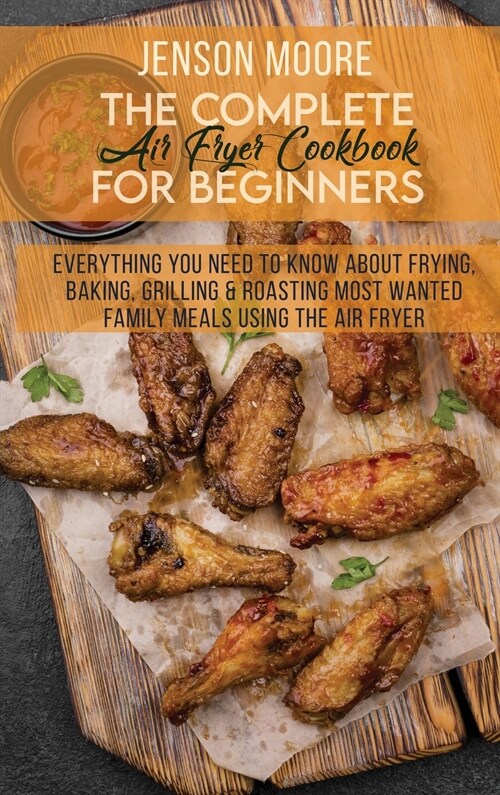 The Complete Air Fryer Cookbook For Beginners: Everything You Need To Know About Frying, Baking, Grilling & Roasting Most Wanted Family Meals Using Th (Hardcover)