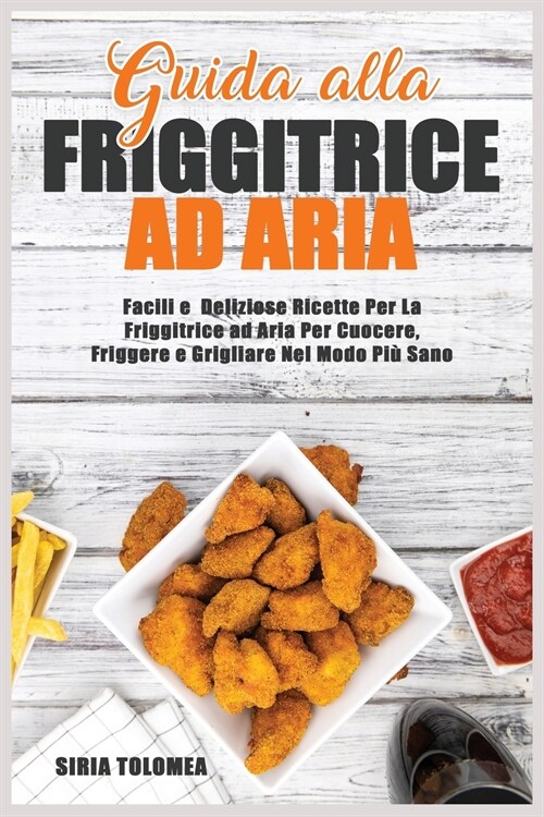 Guida alla Friggitrice ad Aria: Facili e Deliziose Ricette Per La Friggitrice ad Aria Per Cuocere, Friggere e Grigliare Nel Modo Pi?Sano (Paperback)