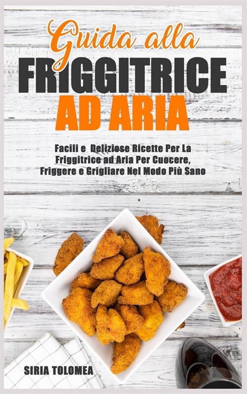 Guida alla Friggitrice ad Aria: Facili e Deliziose Ricette Per La Friggitrice ad Aria Per Cuocere, Friggere e Grigliare Nel Modo Pi?Sano (Hardcover)