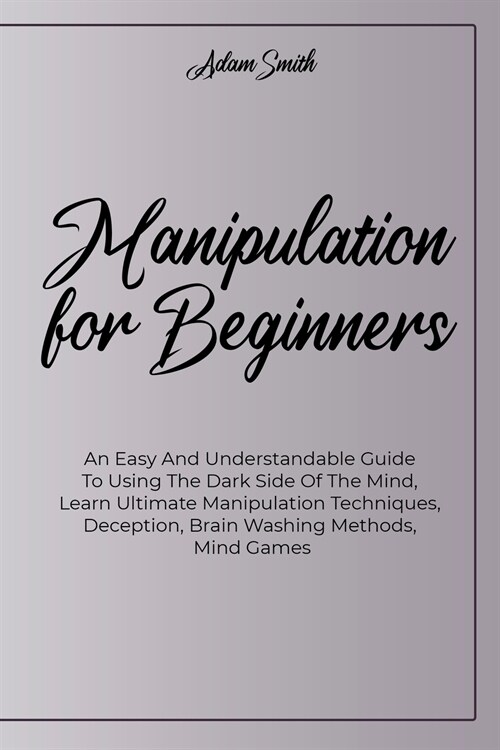 Manipulation For Beginners: An Easy And Understandable Guide To Using The Dark Side Of The Mind, Learn Ultimate Manipulation Techniques, Deception (Paperback)