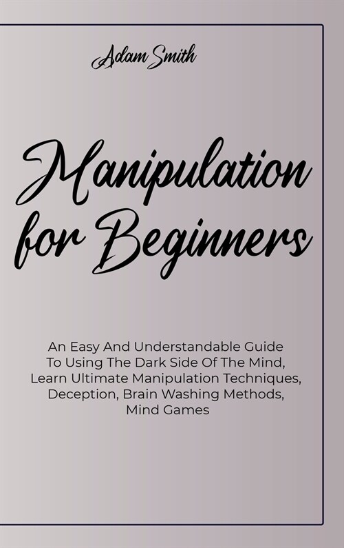 Manipulation For Beginners: An Easy And Understandable Guide To Using The Dark Side Of The Mind, Learn Ultimate Manipulation Techniques, Deception (Hardcover)