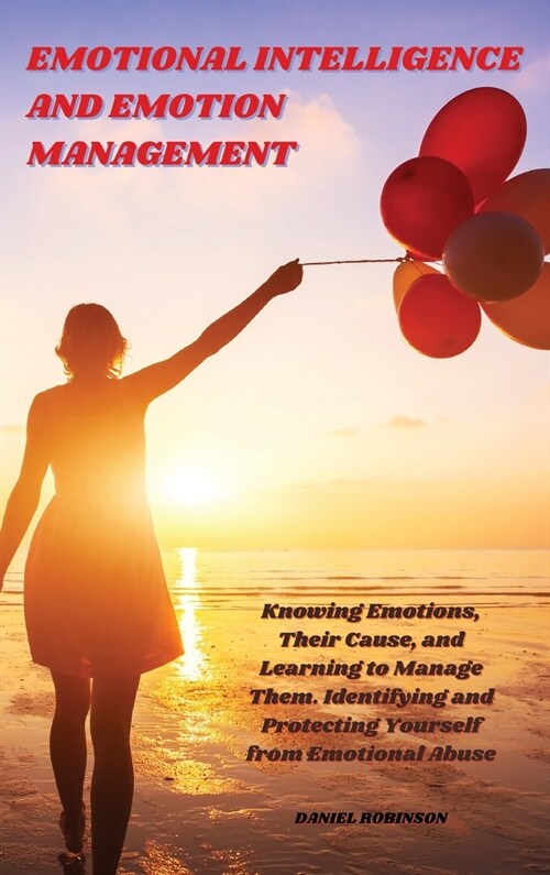 Emotional Intelligence and Emotion Management: Knowing Emotions, Their Cause, and Learning to Manage Them. Identifying and Protecting Yourself from Em (Hardcover)