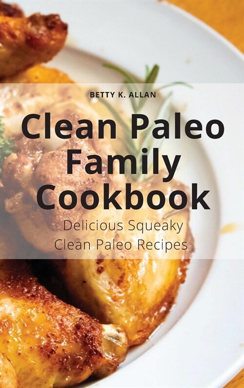 Clean Paleo Family Cookbook: Delicious Squeaky Clean Paleo Recipes (Hardcover)