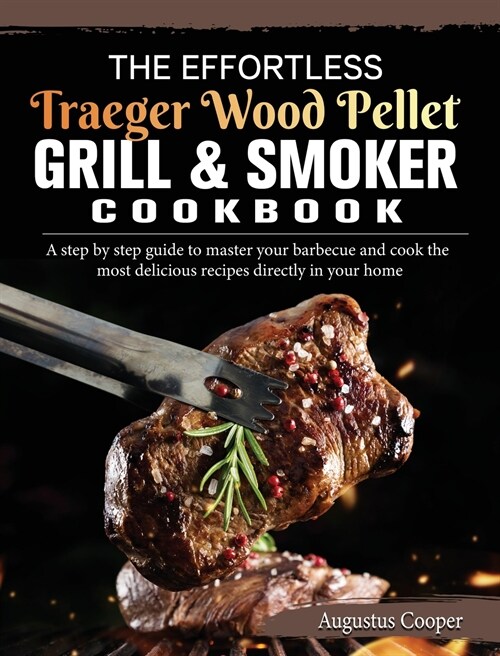 The Effortless Traeger Wood Pellet Grill & Smoker Cookbook: A step by step guide to master your barbecue and cook the most delicious recipes directly (Hardcover)