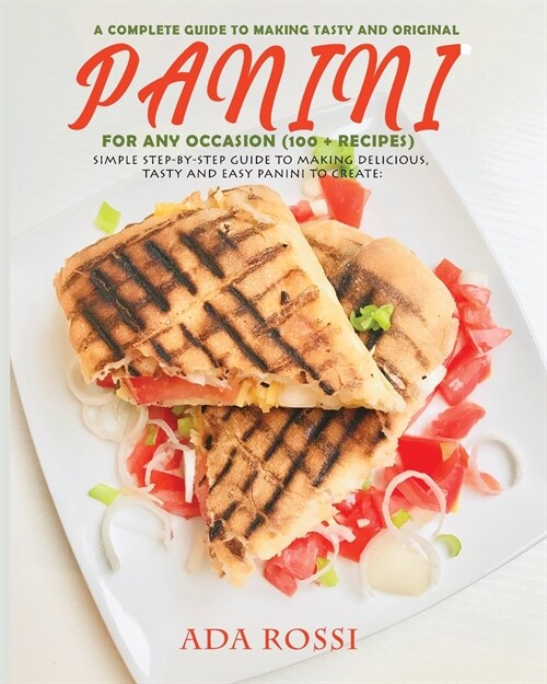 A Complete Guide to Making Tasty and Original Panini for Any Occasion (100 + Recipes): Simple Step-By-Step Guide to Making Delicious, Tasty and Easy P (Paperback)