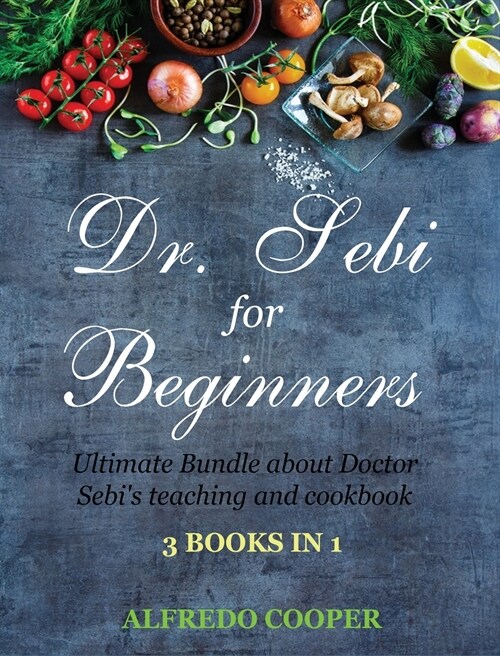 Doctor Sebi Guide for Beginners: 3 Books in 1: Ultimate Bundle about Doctor Sebis teaching and cookbook (Hardcover)