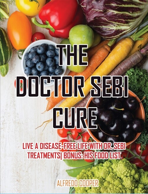 The Doctor Sebi Cure: Live a Disease-Free Life with Dr. Sebi Treatments Bonus: his food list (Hardcover)