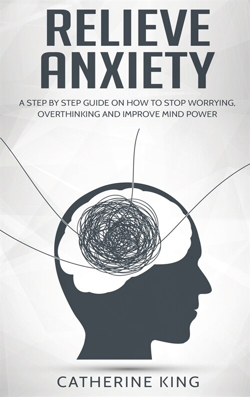 Relieve Anxiety: A Step by Step Guide on How to Stop Worrying, Overthinking and Improve Mind Power (Hardcover)