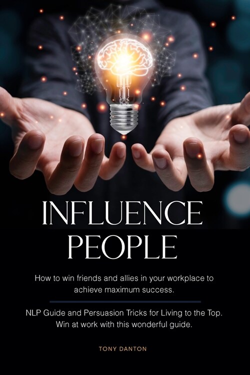Influence People: How to win friends and allies in your workplace to achieve maximum success. NLP Guide and Persuasion Tricks for Living (Paperback)