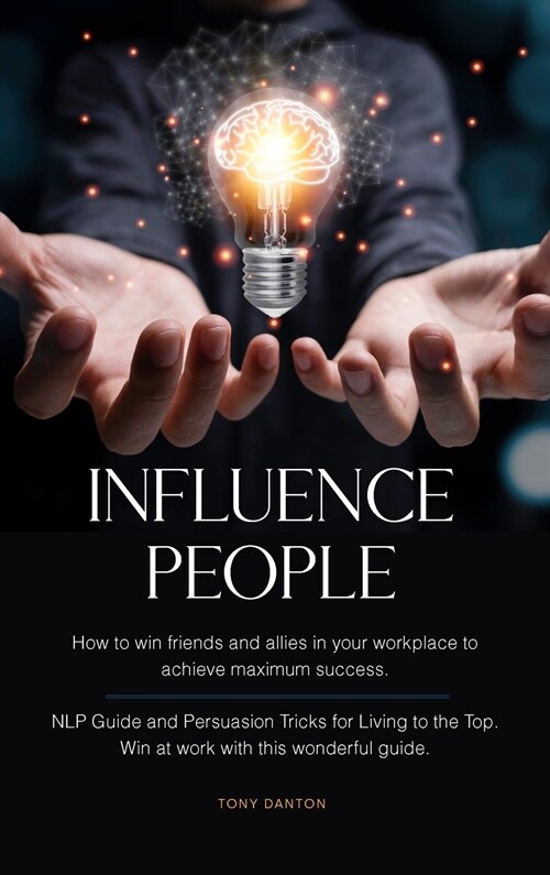 Influence People: How to win friends and allies in your workplace to achieve maximum success. NLP Guide and Persuasion Tricks for Living (Hardcover)