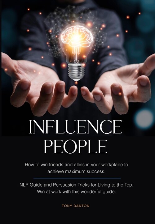 Influence People: How to win friends and allies in your workplace to achieve maximum success. NLP Guide and Persuasion Tricks for Living (Hardcover)