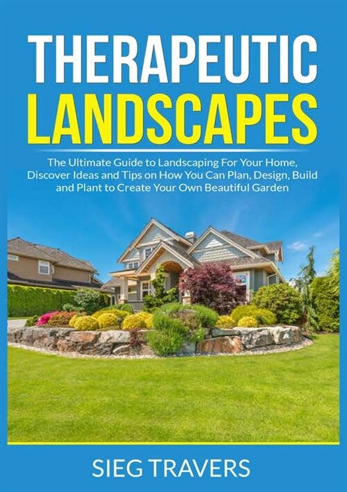 Therapeutic Landscapes: The Ultimate Guide to Landscaping For Your Home, Discover Ideas and Tips on How You Can Plan, Design, Build and Plant (Paperback)