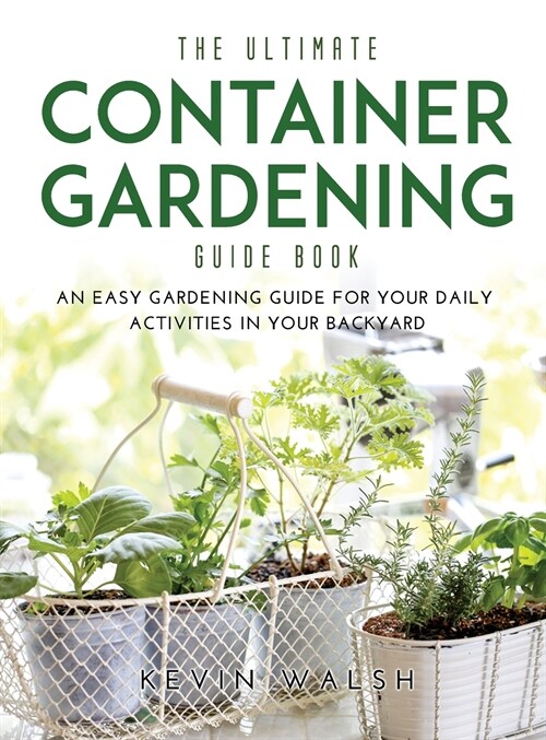 The Ultimate Container Gardening Guide Book: An easy gardening guide for your daily activities in your backyard (Hardcover)