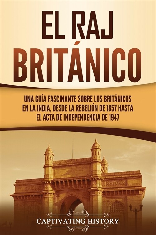 El Raj brit?ico: Una gu? fascinante sobre los brit?icos en la India, desde la rebeli? de 1857 hasta el Acta de Independencia de 1947 (Paperback)