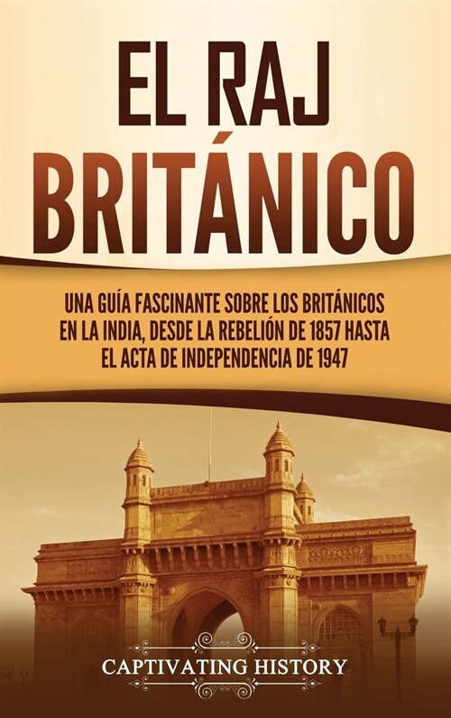 El Raj brit?ico: Una gu? fascinante sobre los brit?icos en la India, desde la rebeli? de 1857 hasta el Acta de Independencia de 1947 (Hardcover)