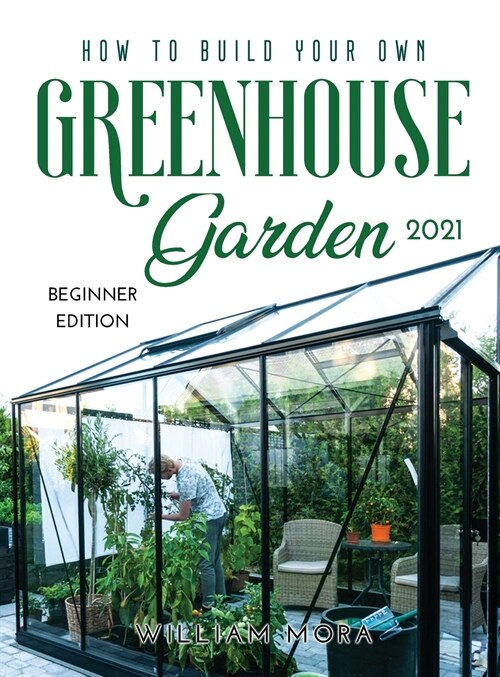 How to Build Your Own Greenhouse Garden 2021: Beginner Edition (Hardcover)