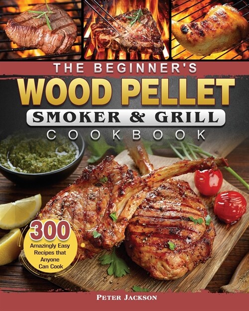 The Beginners Wood Pellet Smoker and Grill Cookbook: 300 Amazingly Easy Recipes that Anyone Can Cook (Paperback)