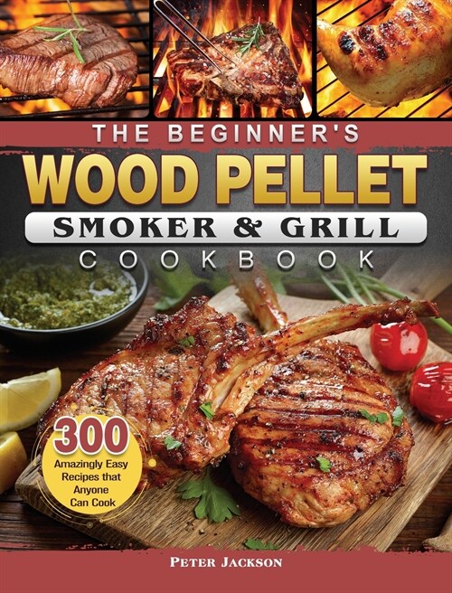 The Beginners Wood Pellet Smoker and Grill Cookbook: 300 Amazingly Easy Recipes that Anyone Can Cook (Hardcover)