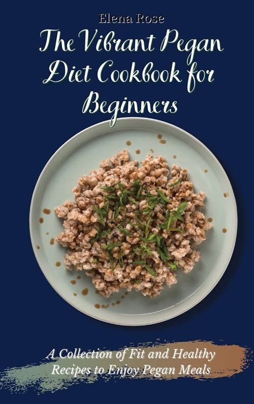 The Vibrant Pegan Diet Cookbook for Beginners: A Collection of Fit and Healthy Recipes to Enjoy Pegan Meals (Hardcover)