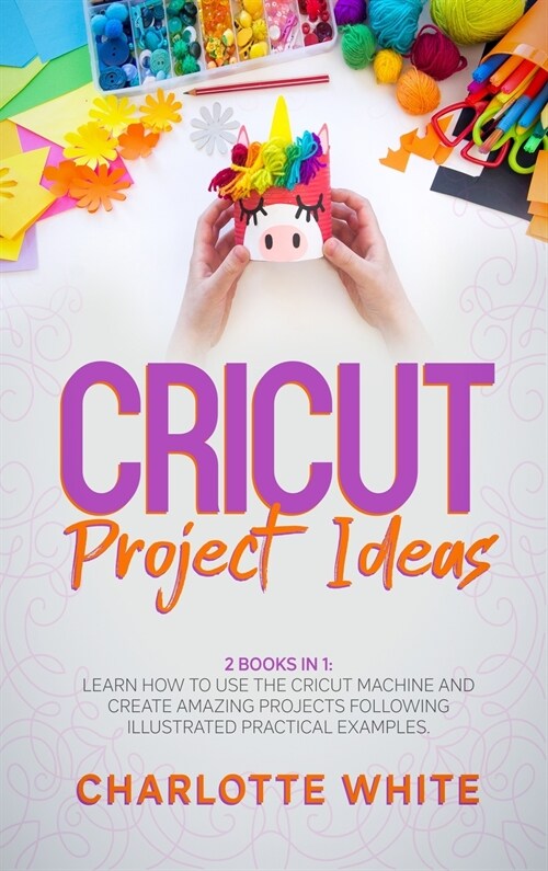 Cricut Project Ideas: 2 Books in 1: Learn How to Use the Cricut Machine and Create Amazing Projects Following Illustrated Practical Examples (Hardcover)