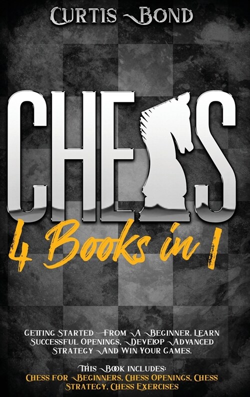 Chess: 4 books in 1: Getting Started From A Beginner. Learn Successful Openings, Develop Advanced Strategy And Win your Games (Hardcover)