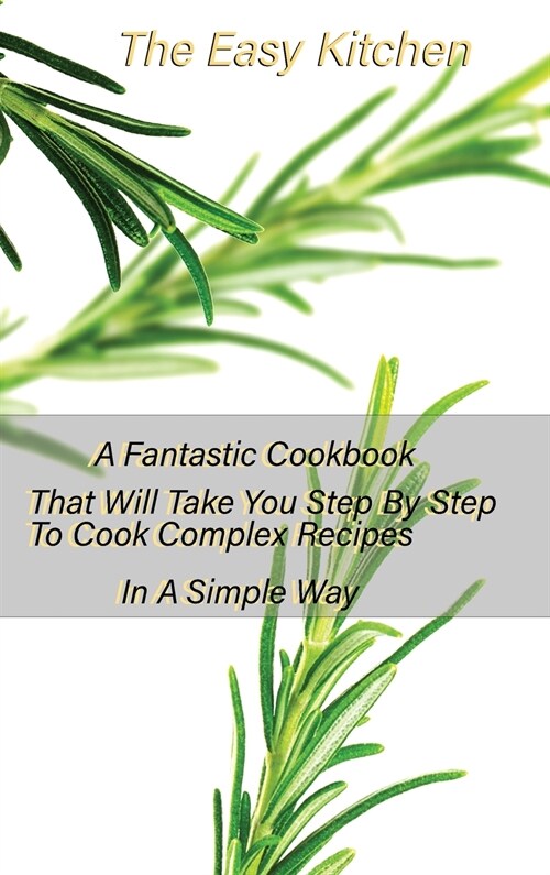 The Easy Kitchen: A Fantastic Cookbook That Will Take You Step By Step To Cook Complex Recipes In A Simple Way (Hardcover)