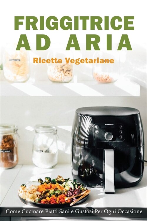 Friggitrice ad Aria: Ricette vegetariane. Come Cucinare Piatti Sani e Gustose per ogni Occasione (Paperback)