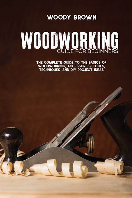 Woodworking Guide for Beginners: The Complete Guide To The Basics Of Woodworking, Accessories, Tools, Techniques, and DIY Project Ideas (Paperback)