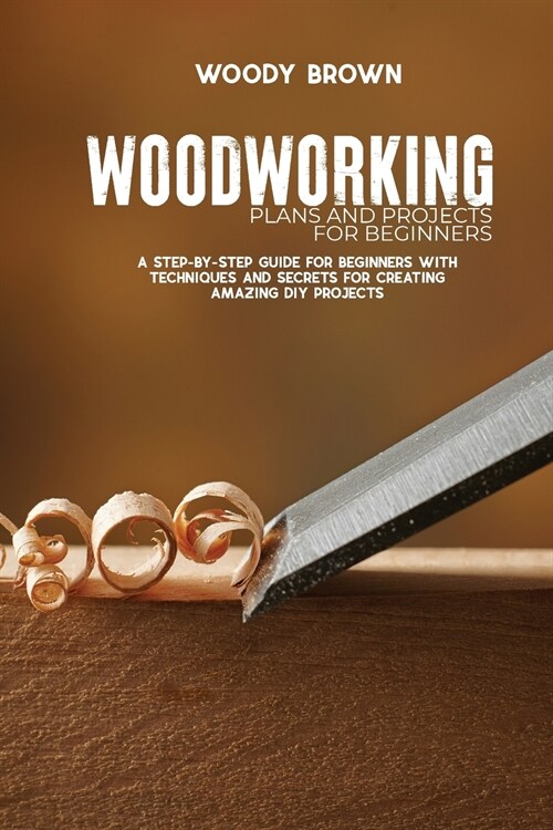 Woodworking Plans and Projects for Beginners: A Step-By-Step Guide for Beginners with Techniques and Secrets for Creating Amazing DIY Projects (Paperback)