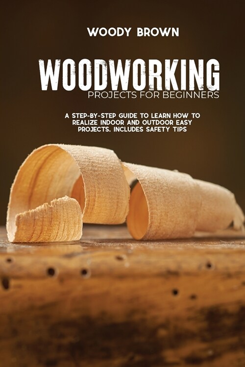 Woodworking Projects for Beginners: A Step-by-Step Guide to Learn How to Realize Indoor and Outdoor Easy Projects. Includes Safety Tips (Paperback)